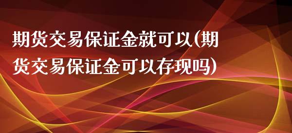 期货交易保证金就可以(期货交易保证金可以存现吗)_https://www.xmqjcw.com_期货投资_第1张