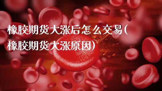 橡胶期货大涨后怎么交易(橡胶期货大涨原因)_https://www.xmqjcw.com_期货百科_第1张