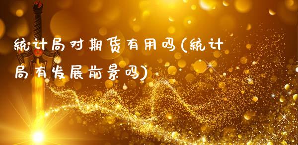 统计局对期货有用吗(统计局有发展前景吗)_https://www.xmqjcw.com_期货行情_第1张