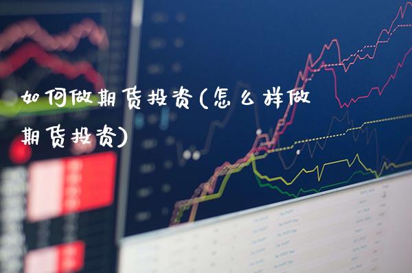 如何做期货投资(怎么样做期货投资)_https://www.xmqjcw.com_期货直播室_第1张