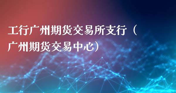 工行广州期货交易所支行（广州期货交易中心）_https://www.xmqjcw.com_期货投资_第1张