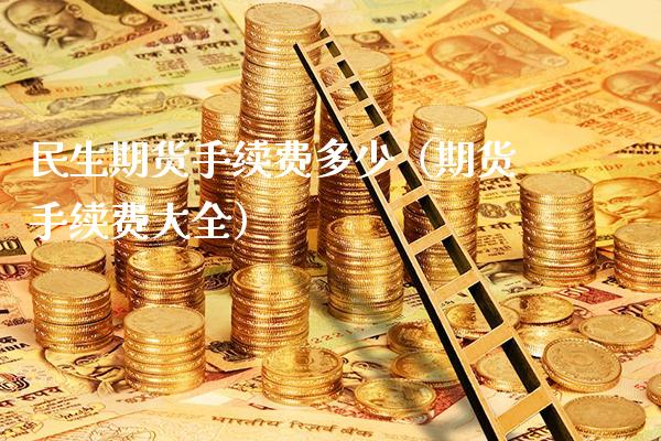 民生期货手续费多少（期货手续费大全）_https://www.xmqjcw.com_期货直播室_第1张