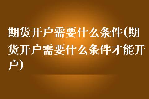 期货开户需要什么条件(期货开户需要什么条件才能开户)_https://www.xmqjcw.com_期货投资_第1张