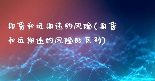 期货和远期违约风险(期货和远期违约风险的区别)_https://www.xmqjcw.com_期货投资_第1张