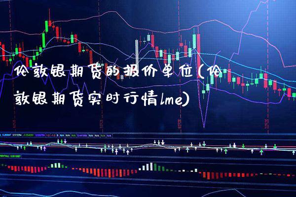伦敦银期货的报价单位(伦敦银期货实时行情lme)_https://www.xmqjcw.com_期货百科_第1张