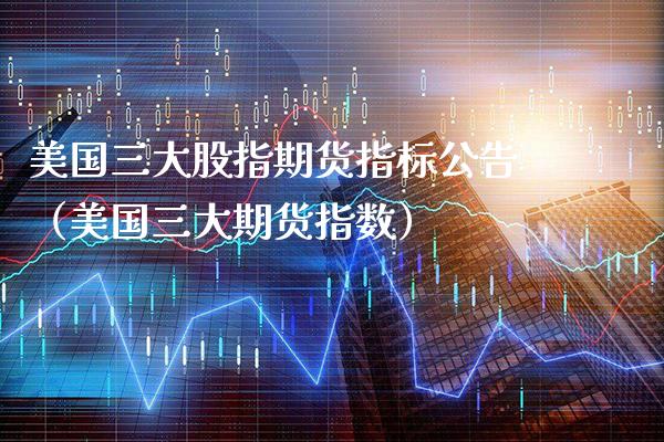 美国三大股指期货指标公告（美国三大期货指数）_https://www.xmqjcw.com_期货直播室_第1张