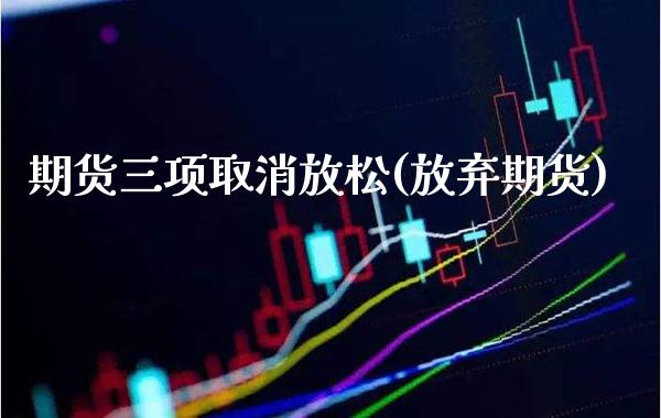 期货三项取消放松(放弃期货)_https://www.xmqjcw.com_期货行情_第1张