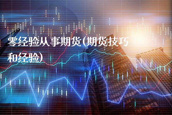 零经验从事期货(期货技巧和经验)_https://www.xmqjcw.com_期货百科_第1张