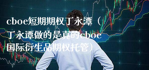 cboe短期期权丁永潭（丁永谭做的是真的cboe国际衍生品期权托管）_https://www.xmqjcw.com_期货投资_第1张