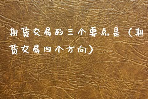 期货交易的三个要点是（期货交易四个方向）_https://www.xmqjcw.com_期货直播室_第1张
