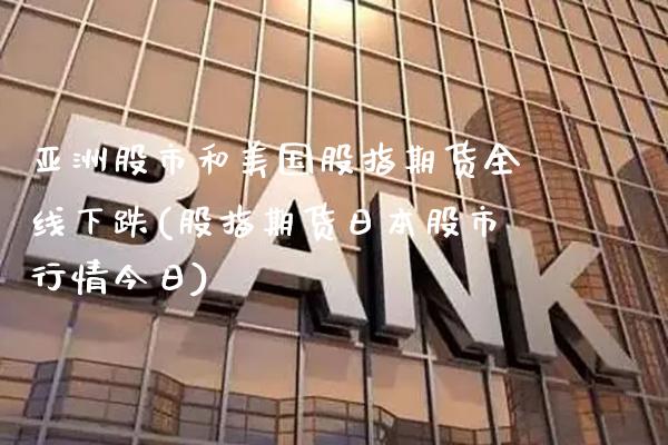 亚洲股市和美国股指期货全线下跌(股指期货日本股市行情今日)_https://www.xmqjcw.com_期货直播室_第1张