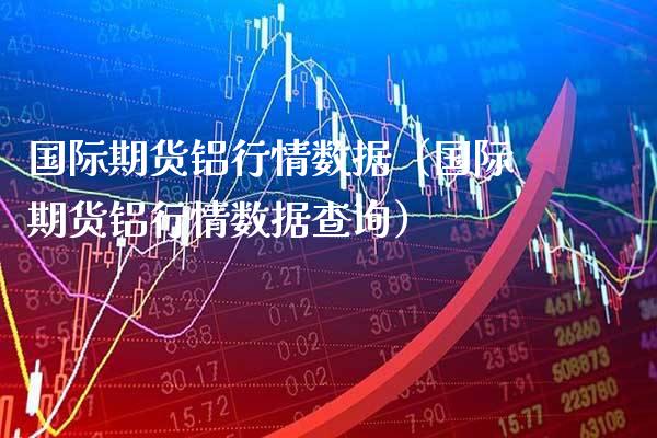 国际期货铝行情数据（国际期货铝行情数据查询）_https://www.xmqjcw.com_期货投资_第1张