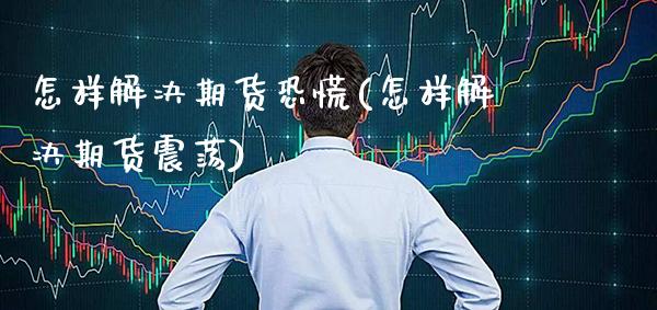 怎样解决期货恐慌(怎样解决期货震荡)_https://www.xmqjcw.com_基金理财_第1张