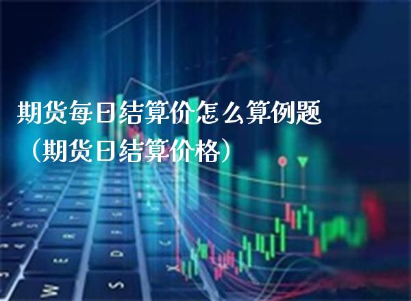 期货每日结算价怎么算例题（期货日结算价格）_https://www.xmqjcw.com_期货直播室_第1张
