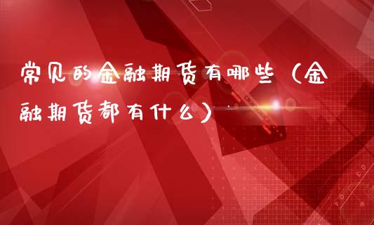 常见的金融期货有哪些（金融期货都有什么）_https://www.xmqjcw.com_期货投资_第1张