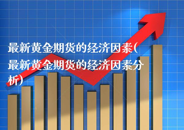 最新黄金期货的经济因素(最新黄金期货的经济因素分析)_https://www.xmqjcw.com_期货投资_第1张