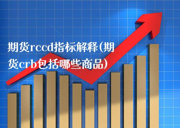 期货rccd指标解释(期货crb包括哪些商品)_https://www.xmqjcw.com_期货百科_第1张