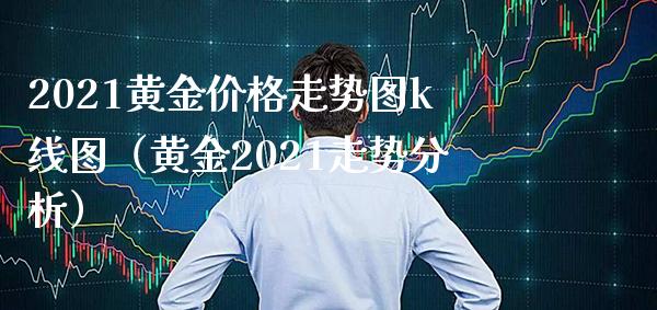 2021黄金价格走势图k线图（黄金2021走势分析）_https://www.xmqjcw.com_期货直播室_第1张