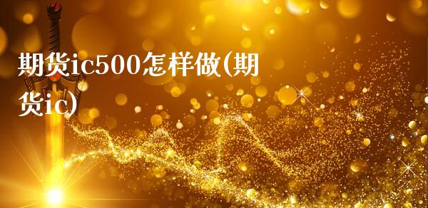 期货ic500怎样做(期货ic)_https://www.xmqjcw.com_期货直播室_第1张