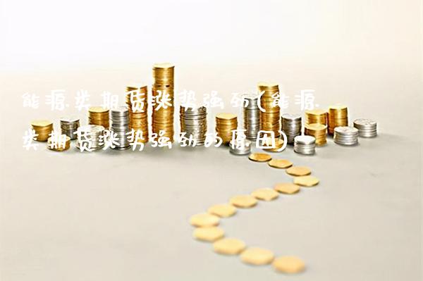 能源类期货涨势强劲(能源类期货涨势强劲的原因)_https://www.xmqjcw.com_期货百科_第1张