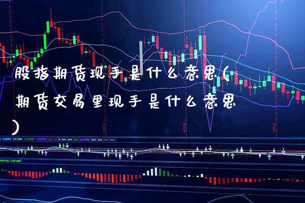 股指期货现手是什么意思(期货交易里现手是什么意思)_期货百科_第1张_秦聚理财 股指期货现手是什么意思(期货交易里现手是什么意思)_https://www.xmqjcw.com_期货百科_第1张