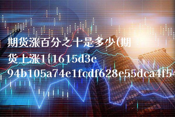 期货涨百分之十是多少(期货上涨1%是几倍?)_https://www.xmqjcw.com_基金理财_第1张