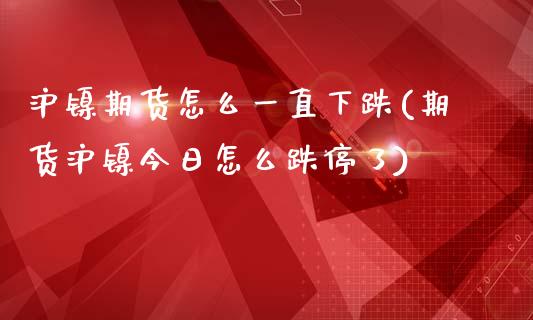 沪镍期货怎么一直下跌(期货沪镍今日怎么跌停了)_https://www.xmqjcw.com_基金理财_第1张