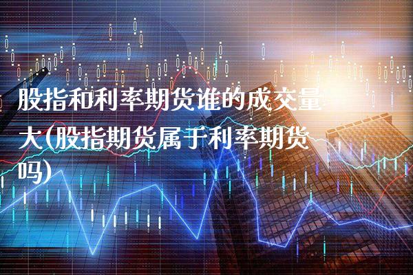股指和利率期货谁的成交量大(股指期货属于利率期货吗)_https://www.xmqjcw.com_期货百科_第1张