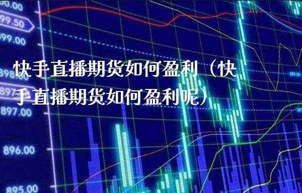快手直播期货如何盈利（快手直播期货如何盈利呢）_https://www.xmqjcw.com_期货直播室_第1张