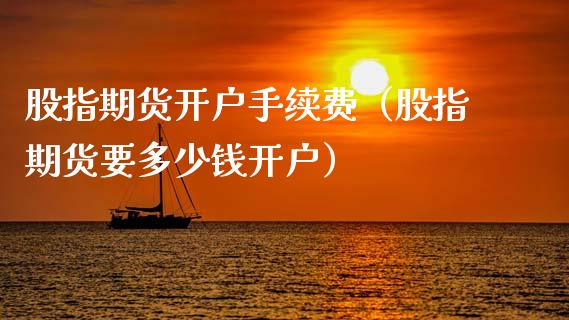 股指期货开户手续费（股指期货要多少钱开户）_https://www.xmqjcw.com_期货直播室_第1张