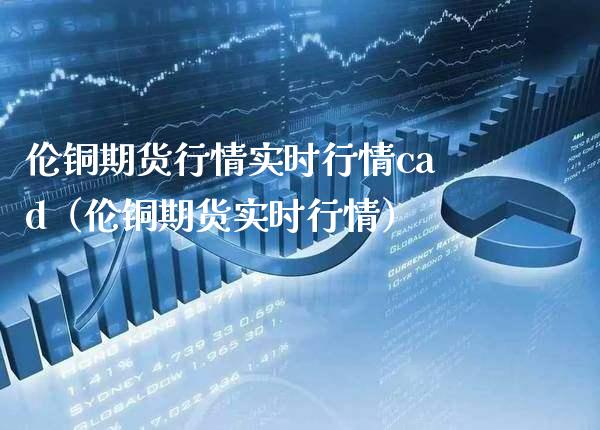 伦铜期货行情实时行情cad（伦铜期货实时行情）_https://www.xmqjcw.com_期货直播室_第1张