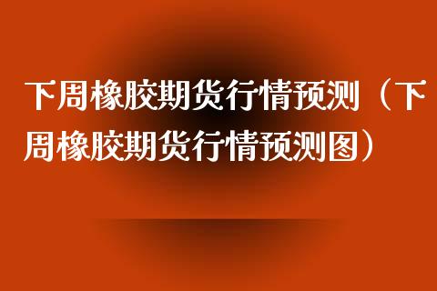 下周橡胶期货行情预测（下周橡胶期货行情预测图）_https://www.xmqjcw.com_期货直播室_第1张