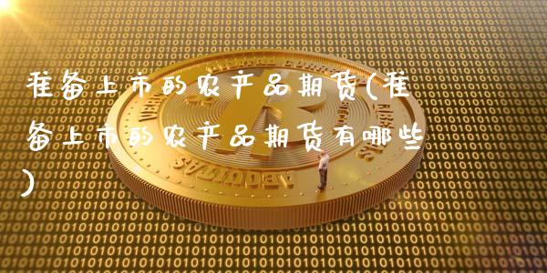 准备上市的农产品期货(准备上市的农产品期货有哪些)_https://www.xmqjcw.com_期货直播室_第1张