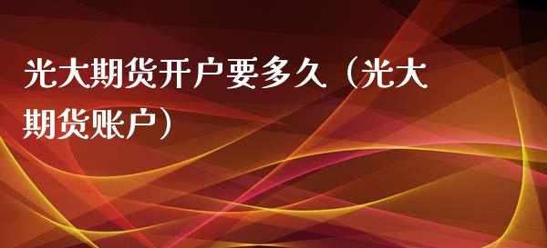 光大期货开户要多久（光大期货账户）_https://www.xmqjcw.com_期货投资_第1张