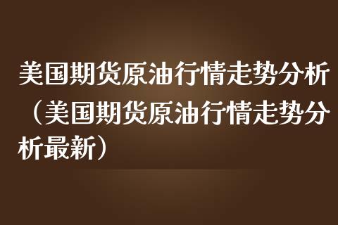 美国期货原**情走势分析（美国期货原**情走势分析最新）_https://www.xmqjcw.com_期货直播室_第1张