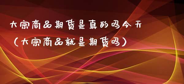 大宗商品期货是真的吗今天（大宗商品就是期货吗）_https://www.xmqjcw.com_期货投资_第1张