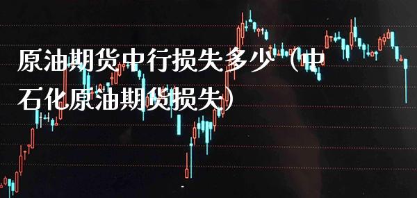 原油期货中行损失多少（中石化原油期货损失）_https://www.xmqjcw.com_期货投资_第1张