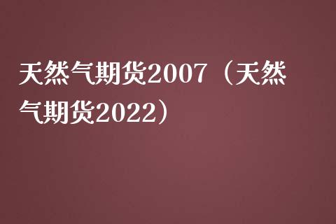 天然气期货2007（天然气期货2022）_https://www.xmqjcw.com_期货直播室_第1张