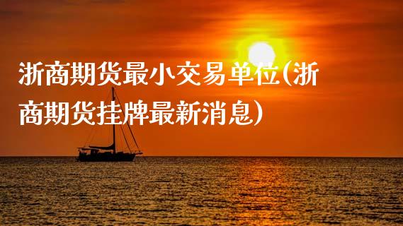 浙商期货最小交易单位(浙商期货挂牌最新消息)_https://www.xmqjcw.com_基金理财_第1张