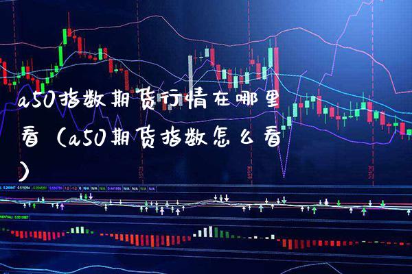 a50指数期货行情在哪里看（a50期货指数怎么看）_https://www.xmqjcw.com_期货投资_第1张