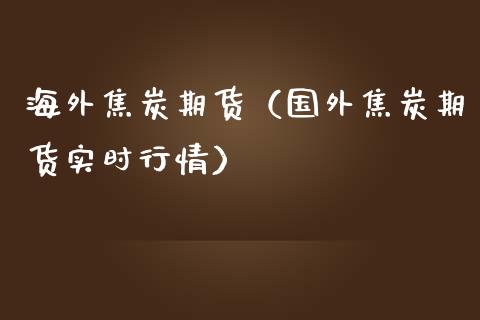 海外焦炭期货（国外焦炭期货实时行情）_https://www.xmqjcw.com_期货直播室_第1张