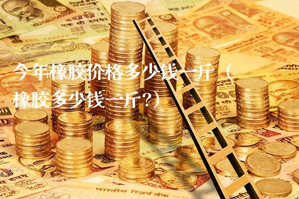 今年橡胶价格多少钱一斤（橡胶多少钱一斤?）_https://www.xmqjcw.com_期货直播室_第1张