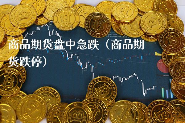 商品期货盘中急跌（商品期货跌停）_https://www.xmqjcw.com_期货行情_第1张