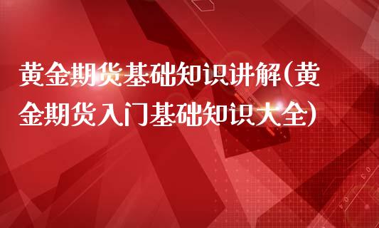 黄金期货基础知识讲解(黄金期货入门基础知识大全)_https://www.xmqjcw.com_期货百科_第1张