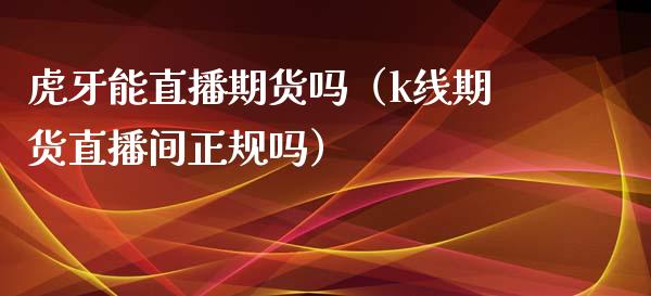 **能直播期货吗（k线期货直播间正规吗）_https://www.xmqjcw.com_期货投资_第1张