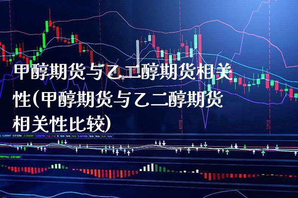 甲醇期货与乙二醇期货相关性(甲醇期货与乙二醇期货相关性比较)_https://www.xmqjcw.com_期货直播室_第1张
