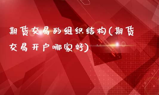 期货交易的组织结构(期货交易开户哪家好)_https://www.xmqjcw.com_期货开户_第1张