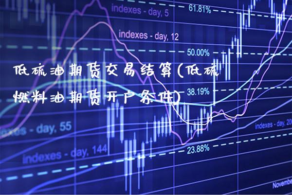低硫油期货交易结算(低硫燃料油期货开户条件)_https://www.xmqjcw.com_期货百科_第1张
