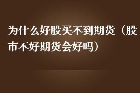 为什么好股买不到期货（股市不好期货会好吗）_https://www.xmqjcw.com_期货投资_第1张