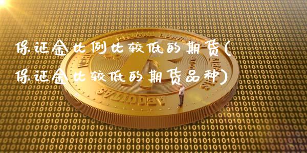 保证金比例比较低的期货(保证金比较低的期货品种)_https://www.xmqjcw.com_期货直播室_第1张